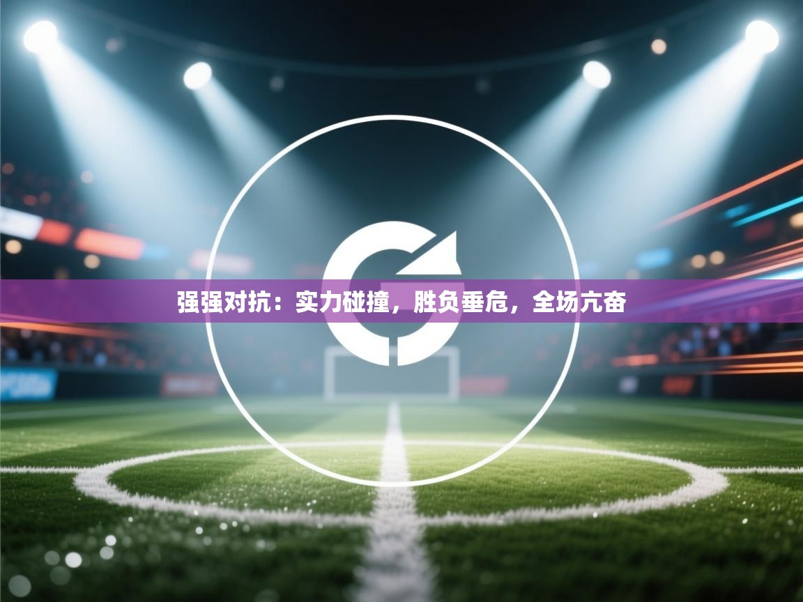 强强对抗:实力碰撞,胜负垂危,全场亢奋 第1张