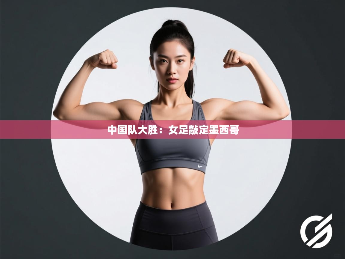 中国队大胜：女足敲定墨西哥