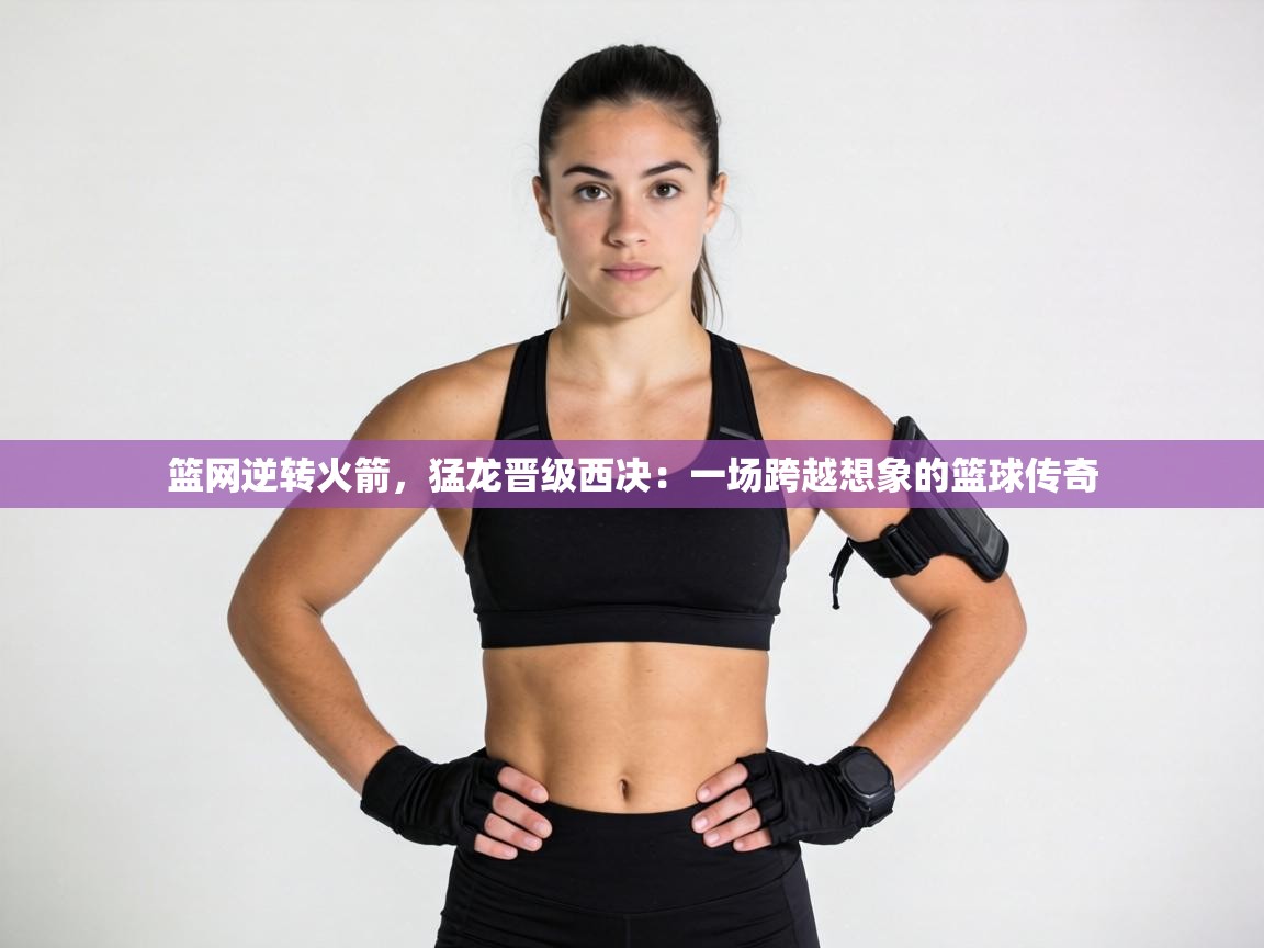 篮网逆转火箭，猛龙晋级西决：一场跨越想象的篮球传奇  第1张