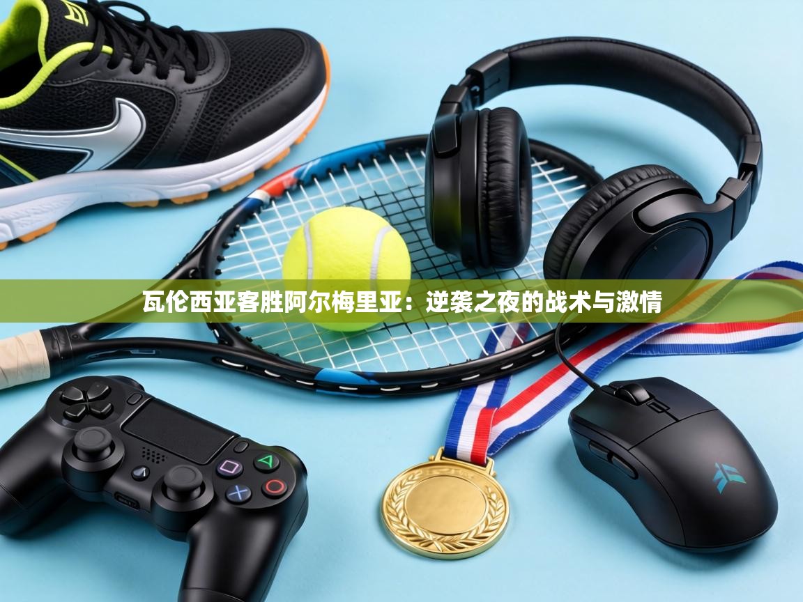 瓦伦西亚客胜阿尔梅里亚:逆袭之夜的战术与激情 第1张