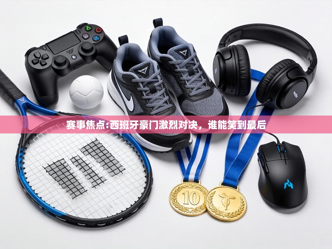 赛事焦点:西班牙豪门激烈对决,谁能笑到最后 第1张