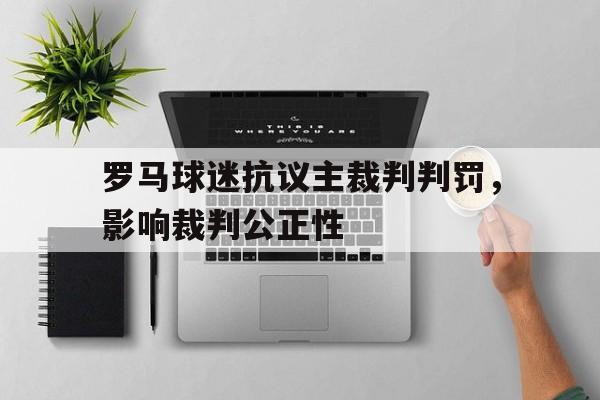 罗马球迷抗议主裁判判罚，影响裁判公正性