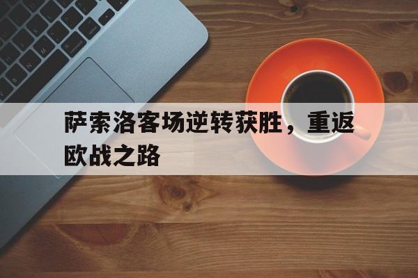 九游体育官方入口-关于萨索洛客场逆转获胜，重返欧战之路的信息